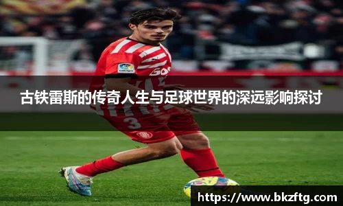 古铁雷斯的传奇人生与足球世界的深远影响探讨