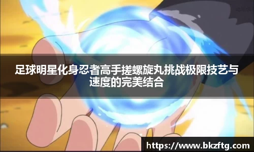 足球明星化身忍者高手搓螺旋丸挑战极限技艺与速度的完美结合